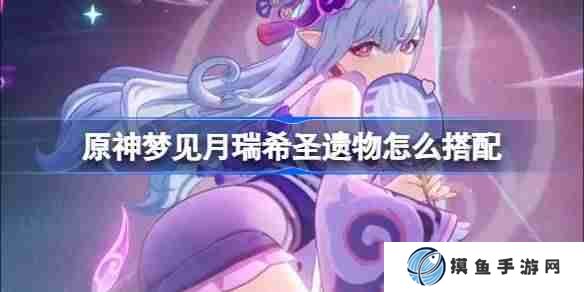 原神夢見月瑞希圣遺物怎么搭配 原神夢見月瑞希圣遺物推薦