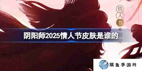 陰陽師2025情人節皮膚是誰的 陰陽師2025情人節皮膚一覽